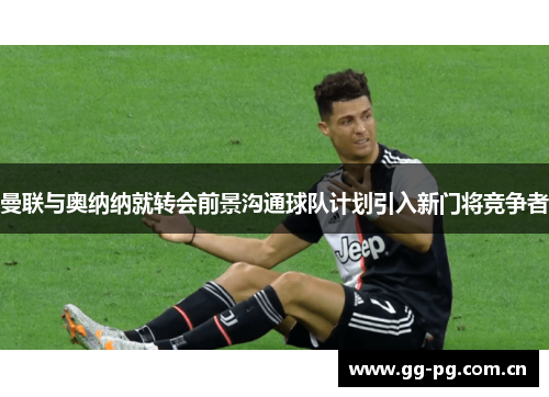 曼联与奥纳纳就转会前景沟通球队计划引入新门将竞争者