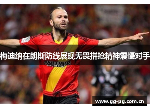 梅迪纳在朗斯防线展现无畏拼抢精神震慑对手